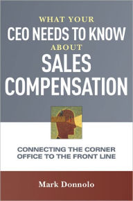 Title: What Your CEO Needs to Know About Sales Compensation: Connecting the Corner Office to the Front Line, Author: Mark Donnolo