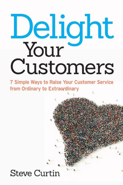 Delight Your Customers: 7 Simple Ways to Raise Your Customer Service from Ordinary to Extraordinary