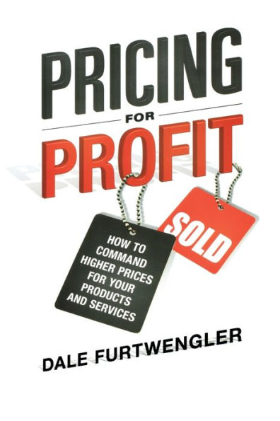 Pricing for Profit: How to Command Higher Prices for Your Products and Services