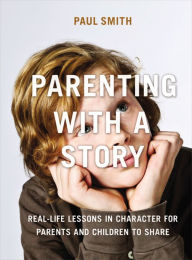 Title: Parenting with a Story: Real-Life Lessons in Character for Parents and Children to Share, Author: Paul Smith