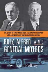 Title: Billy, Alfred, and General Motors: The Story of Two Unique Men, a Legendary Company, and a Remarkable Time in American History, Author: William Pelfrey