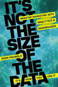 Title: It's Not the Size of the Data -- It's How You Use It: Smarter Marketing with Analytics and Dashboards, Author: Koen Pauwels