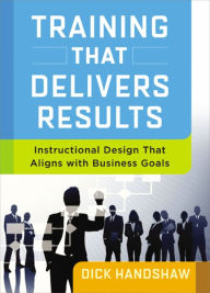 Title: Training That Delivers Results: Instructional Design That Aligns with Business Goals, Author: Dick Handshaw