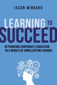 Title: Learning to Succeed: Rethinking Corporate Education in a World of Unrelenting Change, Author: Jason Wingard