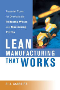 Title: Lean Manufacturing That Works: Powerful Tools for Dramatically Reducing Waste and Maximizing Profits, Author: Bill Carreira