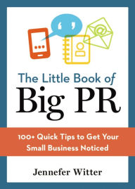 Title: The Little Book of Big PR: 100+ Quick Tips to Get Your Business Noticed, Author: Jennefer Witter