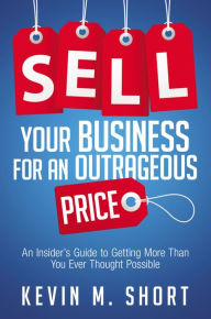 Title: Sell Your Business for an Outrageous Price: An Insider's Guide to Getting More Than You Ever Thought Possible, Author: Kevin Short