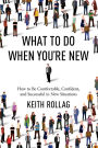 What to Do When You're New: How to Be Comfortable, Confident, and Successful in New Situations