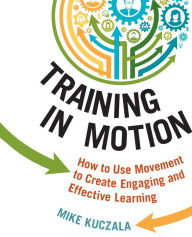 Title: Training in Motion: How to Use Movement to Create Engaging and Effective Learning, Author: Mike Kuczala