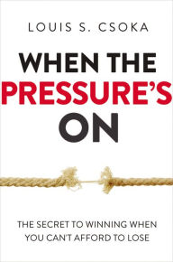 Title: When the Pressure's On: The Secret to Winning When You Can't Afford to Lose, Author: Louis Csoka