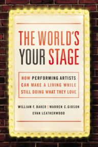 Title: The World's Your Stage: How Performing Artists Can Make a Living While Still Doing What They Love, Author: William Baker