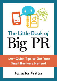 Title: The Little Book of Big PR: 100+ Quick Tips to Get Your Business Noticed, Author: Jennefer Witter