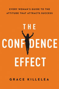 Title: The Confidence Effect: Every Woman's Guide to the Attitude That Attracts Success, Author: Grace Killelea