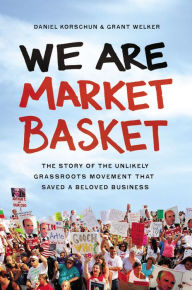 Title: We Are Market Basket: The Story of the Unlikely Grassroots Movement That Saved a Beloved Business, Author: Daniel Korschun