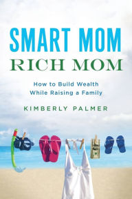 Title: Smart Mom, Rich Mom: How to Build Wealth While Raising a Family, Author: Kimberly Palmer