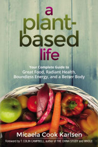 Title: A Plant-Based Life: Your Complete Guide to Great Food, Radiant Health, Boundless Energy, and a Better Body, Author: Micaela Karlsen