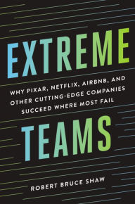 Title: Extreme Teams: Why Pixar, Netflix, Airbnb, and Other Cutting-Edge Companies Succeed Where Most Fail, Author: Robert Bruce Shaw