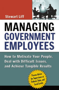 Title: Managing Government Employees: How to Motivate Your People, Deal with Difficult Issues, and Achieve Tangible Results, Author: Stewart Liff