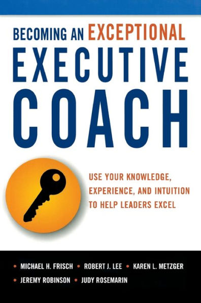 Becoming an Exceptional Executive Coach: Use Your Knowledge, Experience, and Intuition to Help Leaders Excel