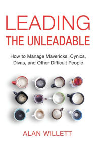 Title: Leading the Unleadable: How to Manage Mavericks, Cynics, Divas, and Other Difficult People, Author: Alan Willett PH.D.