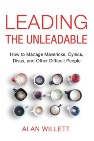 Title: Leading the Unleadable: How to Manage Mavericks, Cynics, Divas, and Other Difficult People, Author: Alan Willett