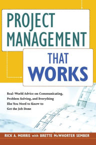 Title: Project Management That Works: Real-World Advice on Communicating, Problem-Solving, and Everything Else You Need to Know to Get the Job Done, Author: Rick A. Morris