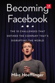 Title: Becoming Facebook: The 10 Challenges That Defined the Company that's Disrupting the World, Author: Mike Hoefflinger