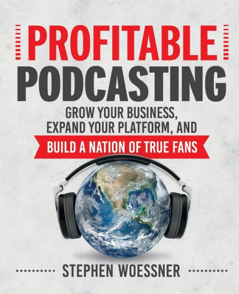 Profitable Podcasting: Grow Your Business, Expand Your Platform, and Build a Nation of True Fans