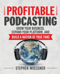 Title: Profitable Podcasting: Grow Your Business, Expand Your Platform, and Build a Nation of True Fans, Author: Stephen Woessner