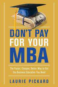 Title: Don't Pay for Your MBA: The Faster, Cheaper, Better Way to Get the Business Education You Need, Author: Laurie Pickard