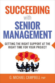 Title: Succeeding with Senior Management: Getting the Right Support at the Right Time for Your Project, Author: G. Campbell