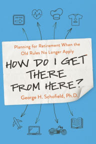 Title: How Do I Get There from Here?: Planning for Retirement When the Old Rules No Longer Apply, Author: George Schofield