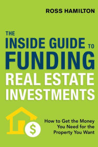 Title: The Inside Guide to Funding Real Estate Investments: How to Get the Money You Need for the Property You Want, Author: Ross Hamilton