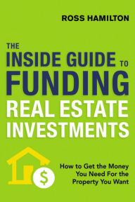 Title: The Inside Guide to Funding Real Estate Investments: How to Get the Money You Need for the Property You Want, Author: Ross Hamilton