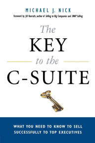 Title: The Key to the C-Suite: What You Need to Know to Sell Successfully to Top Executives, Author: Michael J. Nick