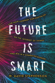 Title: The Future is Smart: How Your Company Can Capitalize on the Internet of Things--and Win in a Connected Economy, Author: W.  David Stephenson