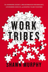 Title: Work Tribes: The Surprising Secret to Breakthrough Performance, Astonishing Results, and Keeping Teams Together, Author: Shawn Murphy