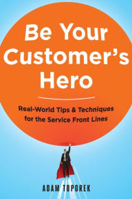 Title: Be Your Customer's Hero: Real-World Tips and Techniques for the Service Front Lines, Author: Adam Toporek