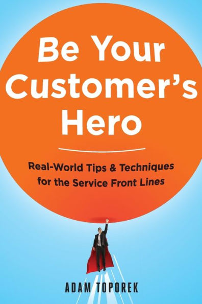 Be Your Customer's Hero: Real-World Tips and Techniques for the Service Front Lines