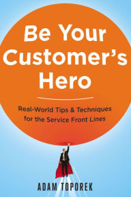 Title: Be Your Customer's Hero: Real-World Tips & Techniques for the Service Front Lines, Author: Adam Toporek