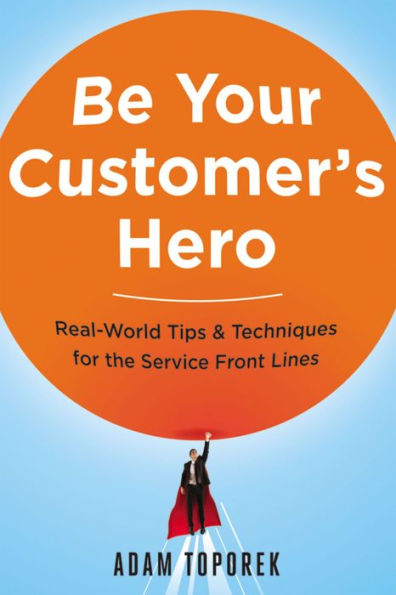 Be Your Customer's Hero: Real-World Tips & Techniques for the Service Front Lines