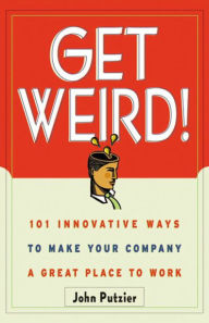 Title: Get Weird!: 101 Innovative Ways to Make Your Company a Great Place to Work, Author: John Putzier