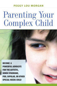 Title: Parenting Your Complex Child: Become a Powerful Advocate for the Autistic, Down Syndrome, PDD, Bipolar, or Other Special-Needs Child, Author: Peggy Lou Morgan