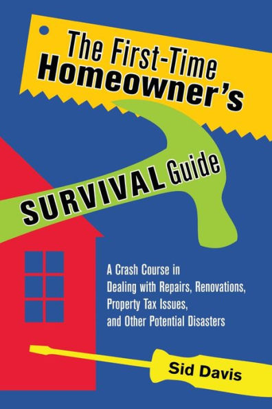 The First-Time Homeowner's Survival Guide: A Crash Course Dealing with Repairs, Renovations, Property Tax Issues, and Other Potential Disasters