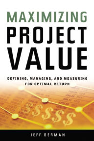 Title: Maximizing Project Value: Defining, Managing, and Measuring for Optimal Return, Author: Jeff Berman