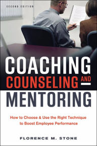 Title: Coaching, Counseling & Mentoring: How to Choose & Use the Right Technique to Boost Employee Performance / Edition 2, Author: Florence M. Stone