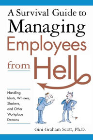 Title: A Survival Guide to Managing Employees from Hell: Handling Idiots, Whiners, Slackers, and Other Workplace Demons, Author: Gini Graham Scott