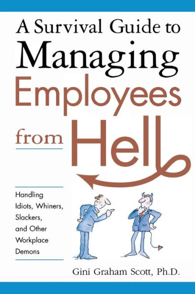 A Survival Guide to Managing Employees from Hell: Handling Idiots, Whiners, Slackers, and Other Workplace Demons