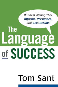 Title: The Language of Success: Business Writing That Informs, Persuades, and Gets Results, Author: Tom Sant