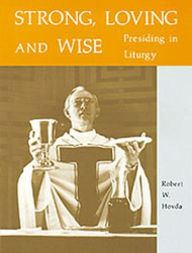 Title: Strong, Loving and Wise: Presiding in Liturgy, Author: Robert W Hovda